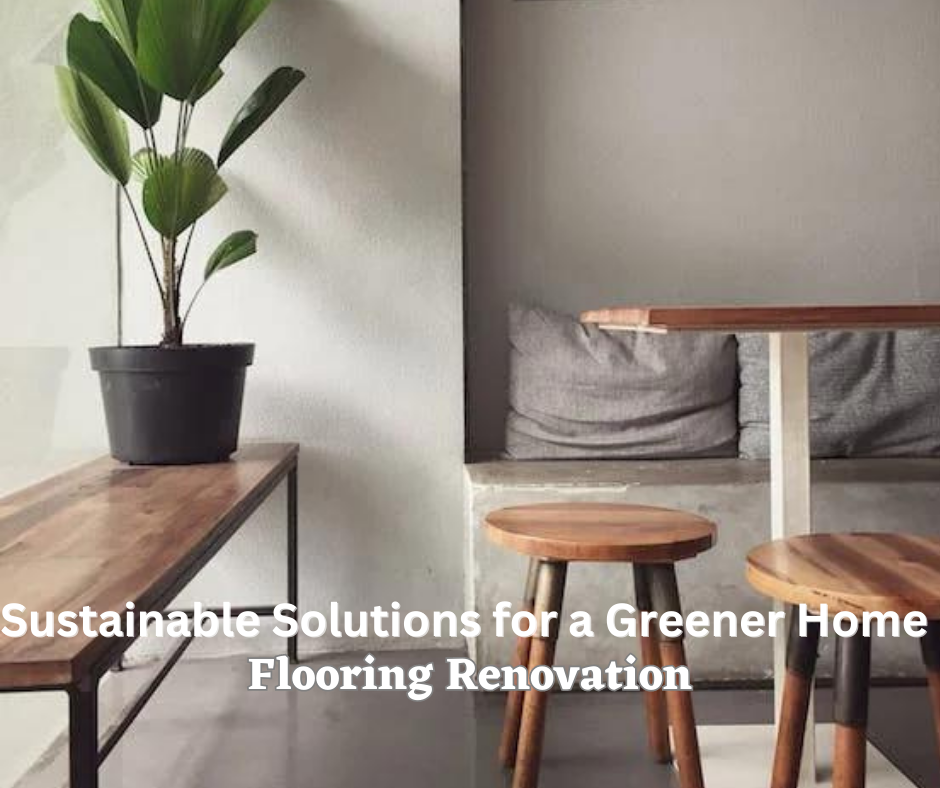 Flooring Renovation: Sustainable Solutions for a Greener Home