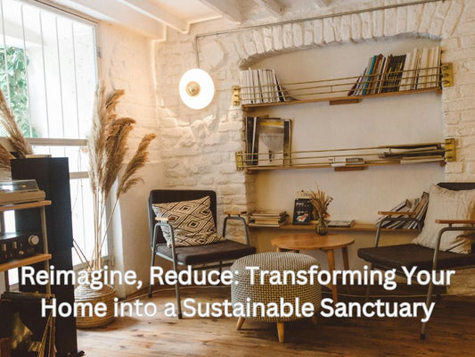 Reimagine, Reduce: Transforming Your Home into a Sustainable Sanctuary